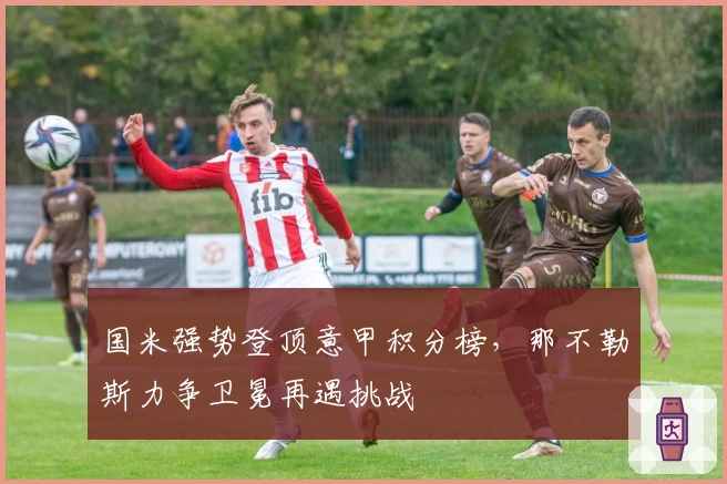 国米强势登顶意甲积分榜，那不勒斯力争卫冕再遇挑战