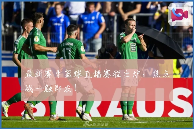 最新赛季篮球直播赛程出炉，焦点战一触即发！