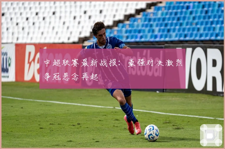 中超联赛最新战报：豪强对决激烈争冠悬念再起