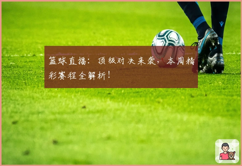 篮球直播：顶级对决来袭，本周精彩赛程全解析！