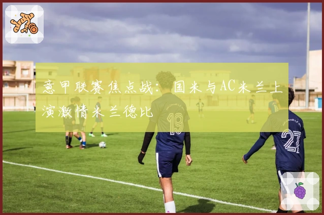 意甲联赛焦点战：国米与AC米兰上演激情米兰德比