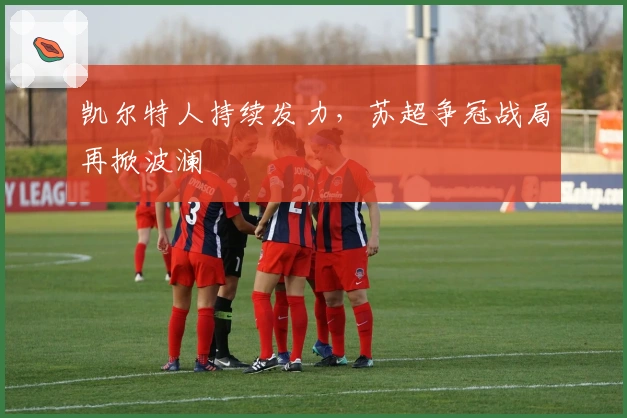 凯尔特人持续发力,苏超争冠战局再掀波澜