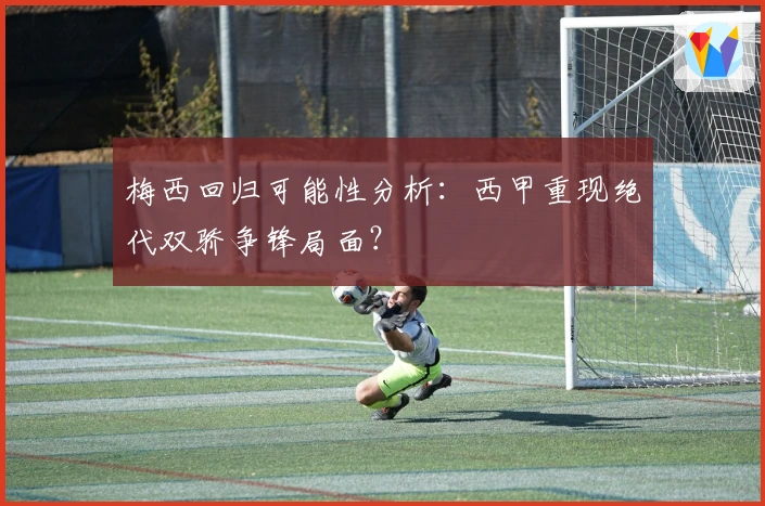 梅西回归可能性分析：西甲重现绝代双骄争锋局面？