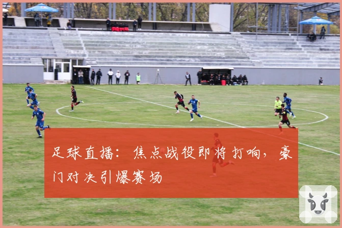 足球直播：焦点战役即将打响，豪门对决引爆赛场