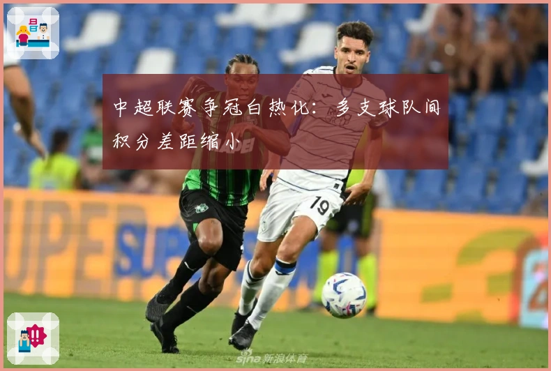 中超联赛争冠白热化：多支球队间积分差距缩小