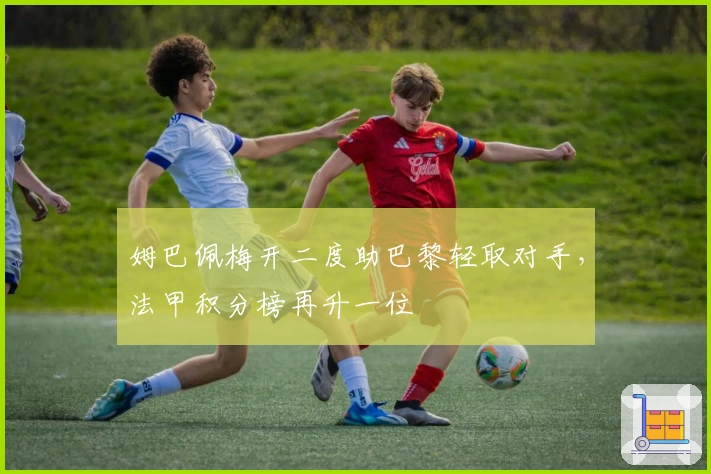 姆巴佩梅开二度助巴黎轻取对手，法甲积分榜再升一位