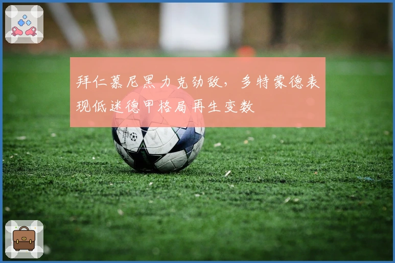 拜仁慕尼黑力克劲敌，多特蒙德表现低迷德甲格局再生变数