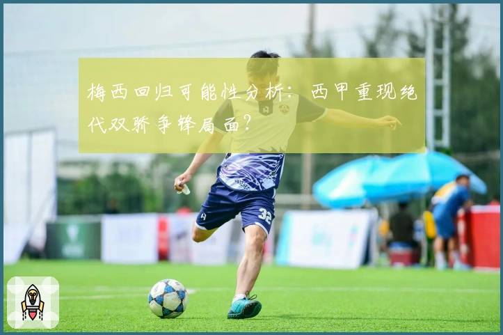 梅西回归可能性分析：西甲重现绝代双骄争锋局面？