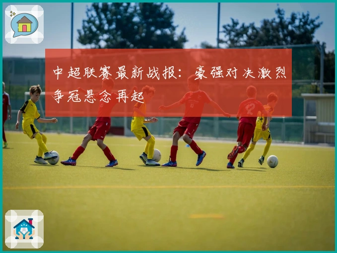 中超联赛最新战报：豪强对决激烈争冠悬念再起