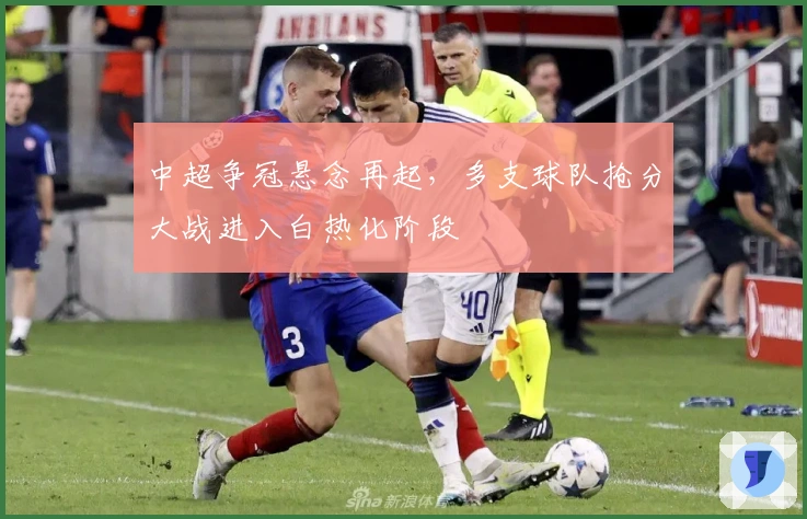 中超争冠悬念再起，多支球队抢分大战进入白热化阶段