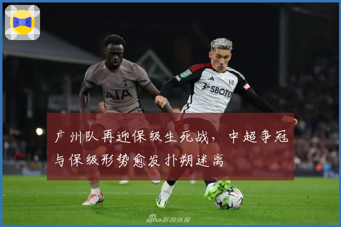 广州队再迎保级生死战，中超争冠与保级形势愈发扑朔迷离