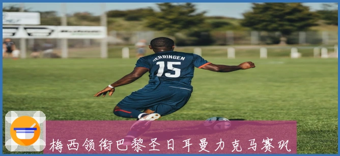 梅西领衔巴黎圣日耳曼力克马赛巩固榜首之位