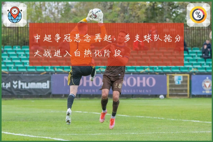 中超争冠悬念再起，多支球队抢分大战进入白热化阶段