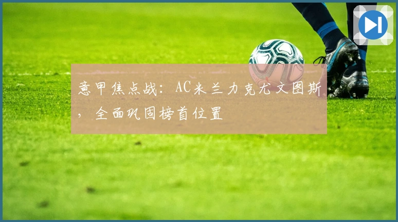 意甲焦点战:AC米兰力克尤文图斯,全面巩固榜首位置