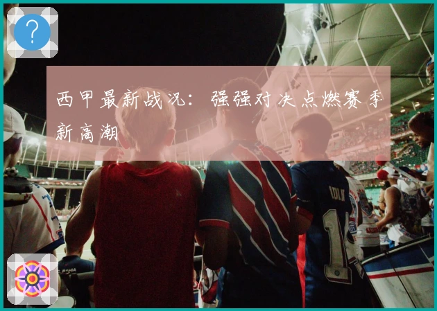 西甲最新战况：强强对决点燃赛季新高潮