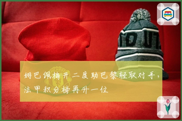 姆巴佩梅开二度助巴黎轻取对手，法甲积分榜再升一位