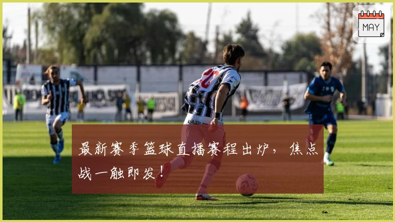 最新赛季篮球直播赛程出炉，焦点战一触即发！