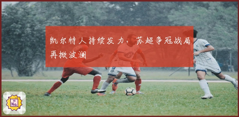 凯尔特人持续发力，苏超争冠战局再掀波澜