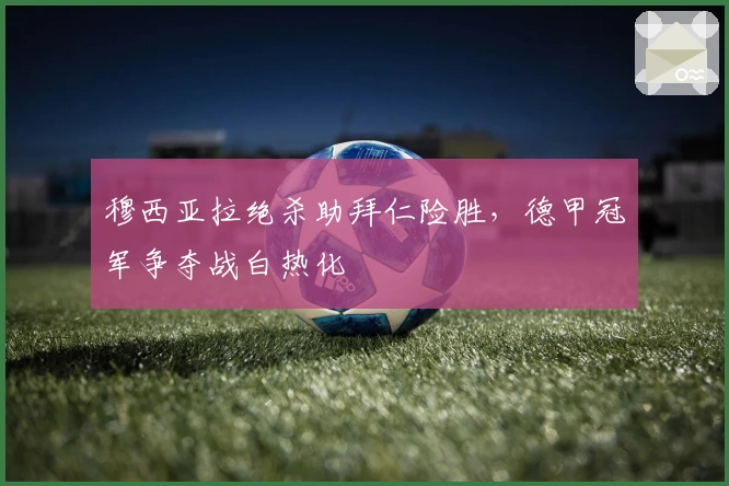 穆西亚拉绝杀助拜仁险胜，德甲冠军争夺战白热化